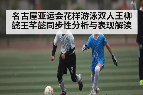 名古屋亚运会花样游泳双人王柳懿王芊懿同步性分析与表现解读 - kaiyun